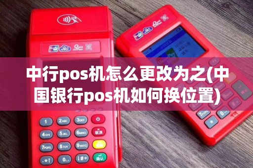 中行pos机怎么更改为之(中国银行pos机如何换位置)