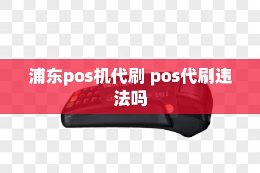 浦东pos机代刷 pos代刷违法吗