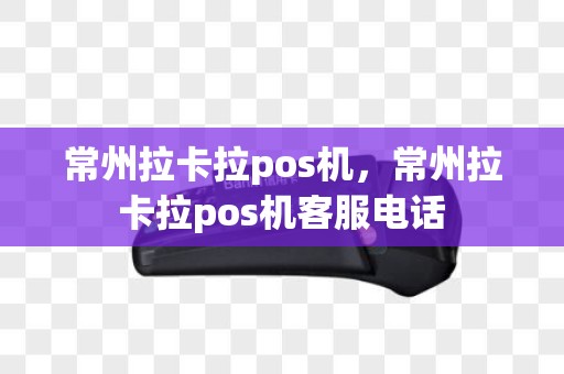 常州拉卡拉pos机，常州拉卡拉pos机客服电话