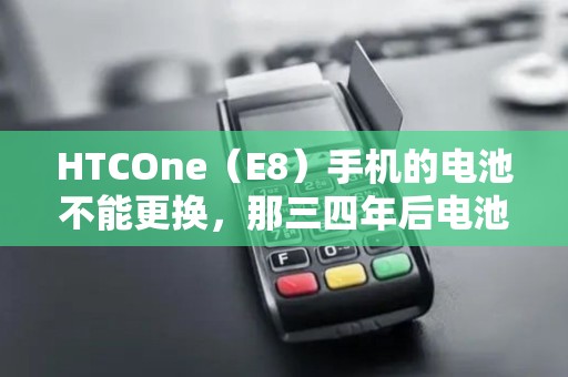 HTCOne（E8）手机的电池不能更换，那三四年后电池不行怎么办？