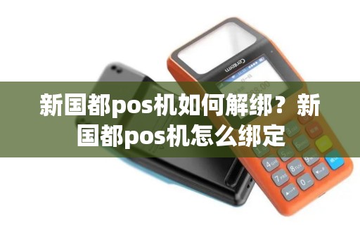 新国都pos机如何解绑？新国都pos机怎么绑定
