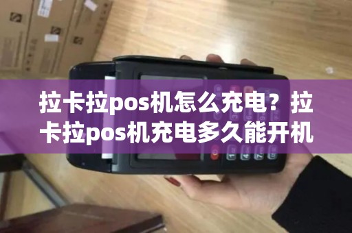 拉卡拉pos机怎么充电？拉卡拉pos机充电多久能开机