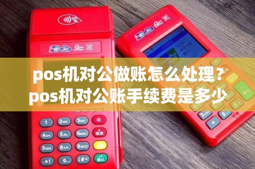 pos机对公做账怎么处理？pos机对公账手续费是多少
