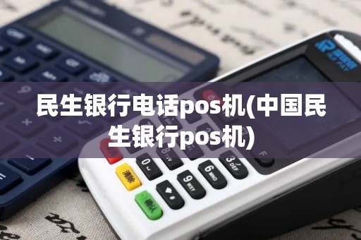 民生银行电话pos机(中国民生银行pos机)