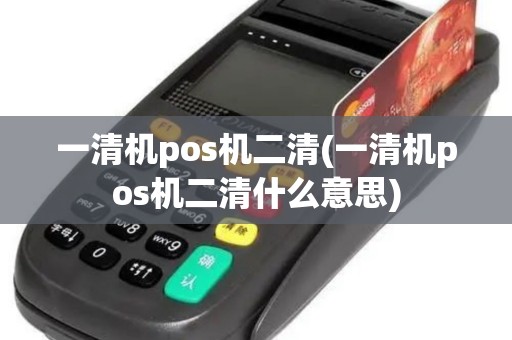 一清机pos机二清(一清机pos机二清什么意思)