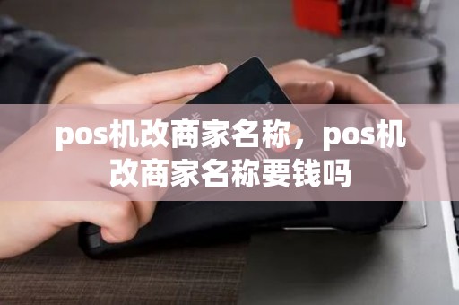 pos机改商家名称，pos机改商家名称要钱吗