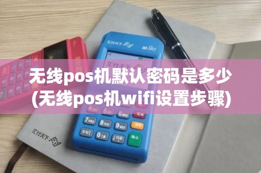 无线pos机默认密码是多少(无线pos机wifi设置步骤)