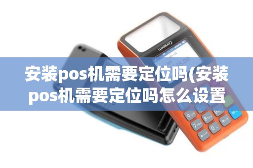 安装pos机需要定位吗(安装pos机需要定位吗怎么设置)