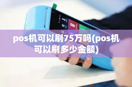 pos机可以刷75万吗(pos机可以刷多少金额)