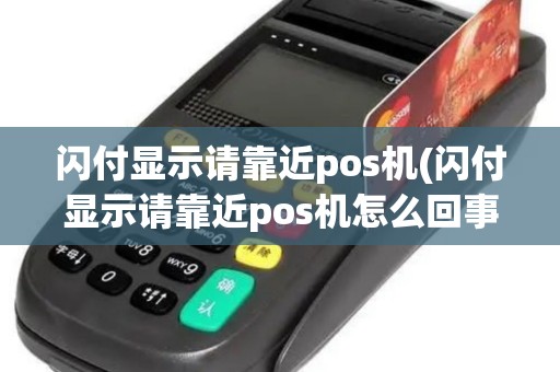 闪付显示请靠近pos机(闪付显示请靠近pos机怎么回事)
