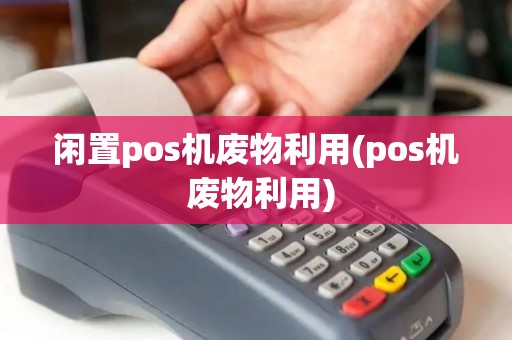 闲置pos机废物利用(pos机 废物利用)