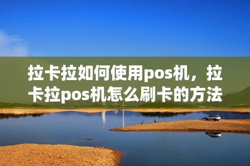 拉卡拉如何使用pos机，拉卡拉pos机怎么刷卡的方法和步骤
