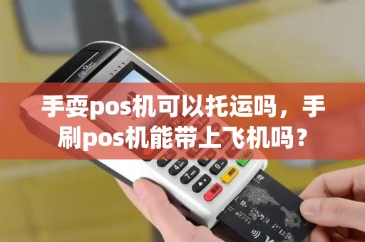 手耍pos机可以托运吗，手刷pos机能带上飞机吗？