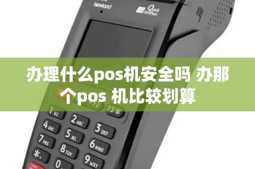 办理什么pos机安全吗 办那个pos 机比较划算