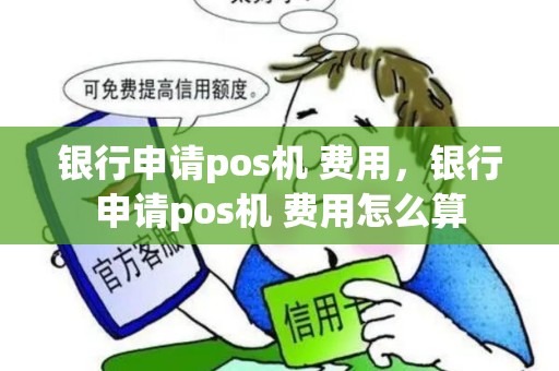 银行申请pos机 费用，银行申请pos机 费用怎么算