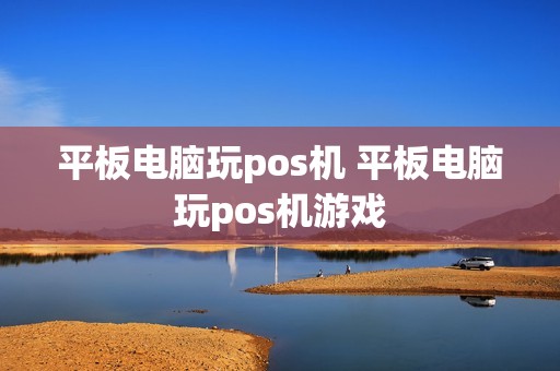 平板电脑玩pos机 平板电脑玩pos机游戏
