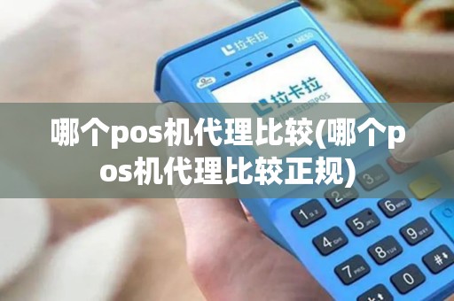 哪个pos机代理比较(哪个pos机代理比较正规)