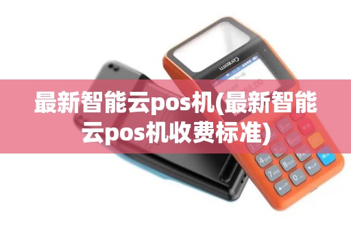 最新智能云pos机(最新智能云pos机收费标准)