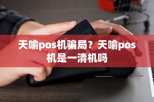 天喻pos机骗局？天喻pos机是一清机吗