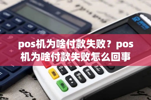 pos机为啥付款失败？pos机为啥付款失败怎么回事