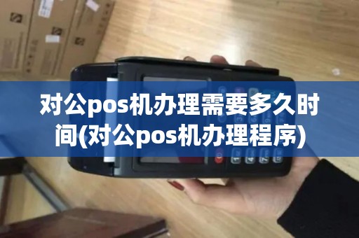 对公pos机办理需要多久时间(对公pos机办理程序)