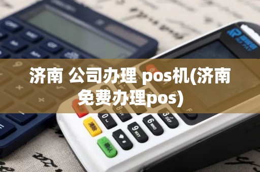 济南 公司办理 pos机(济南免费办理pos)