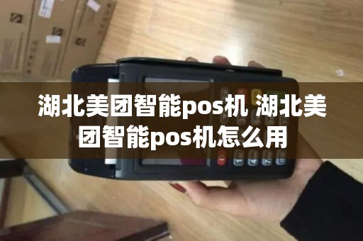 湖北美团智能pos机 湖北美团智能pos机怎么用