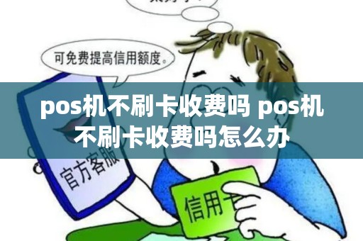 pos机不刷卡收费吗 pos机不刷卡收费吗怎么办