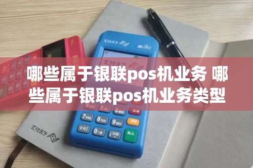 哪些属于银联pos机业务 哪些属于银联pos机业务类型