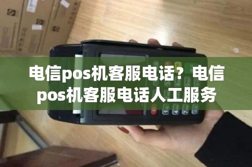 电信pos机客服电话？电信pos机客服电话人工服务