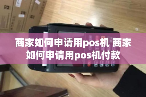 商家如何申请用pos机 商家如何申请用pos机付款