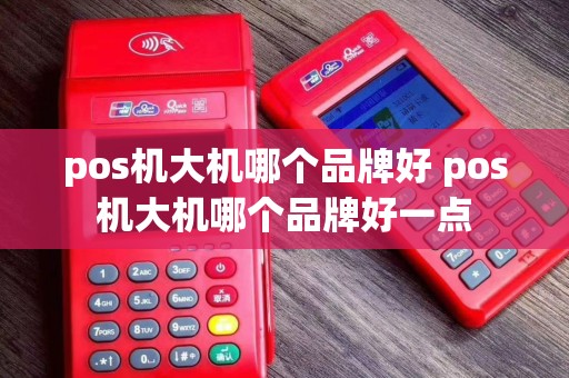 pos机大机哪个品牌好 pos机大机哪个品牌好一点