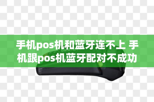 手机pos机和蓝牙连不上 手机跟pos机蓝牙配对不成功