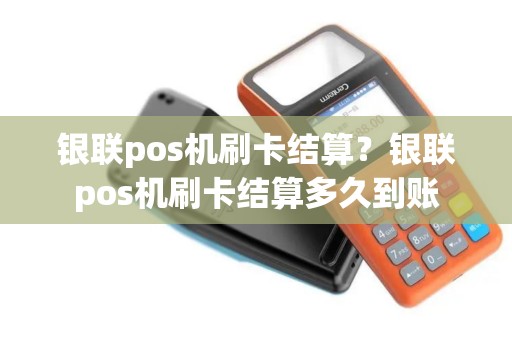 银联pos机刷卡结算？银联pos机刷卡结算多久到账