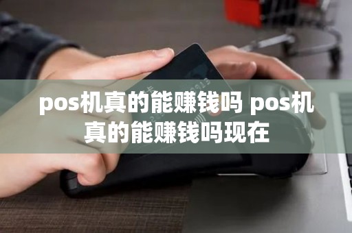 pos机真的能赚钱吗 pos机真的能赚钱吗现在