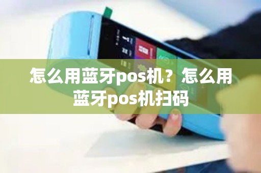 怎么用蓝牙pos机？怎么用蓝牙pos机扫码