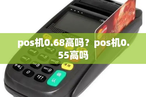 pos机0.68高吗？pos机0.55高吗