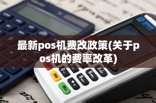 最新pos机费改政策(关于pos机的费率改革)