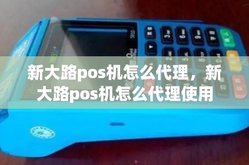 新大路pos机怎么代理，新大路pos机怎么代理使用
