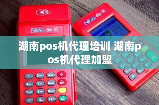 湖南pos机代理培训 湖南pos机代理加盟