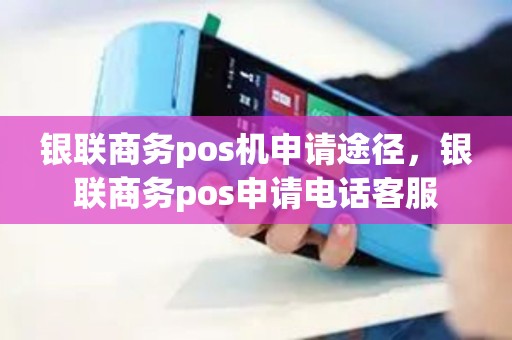 银联商务pos机申请途径，银联商务pos申请电话客服
