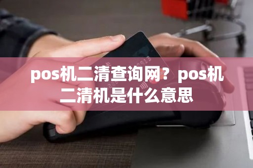 pos机二清查询网？pos机二清机是什么意思