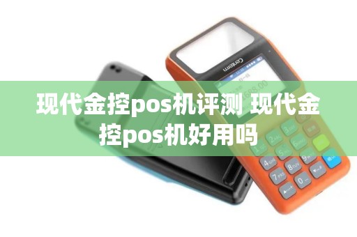 现代金控pos机评测 现代金控pos机好用吗
