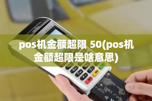 pos机金额超限 50(pos机金额超限是啥意思)