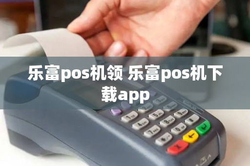 乐富pos机领 乐富pos机下载app