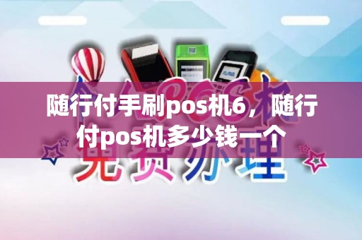随行付手刷pos机6，随行付pos机多少钱一个