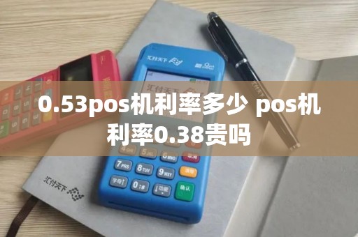 0.53pos机利率多少 pos机利率0.38贵吗