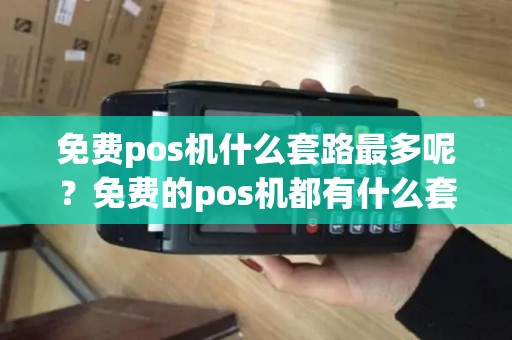 免费pos机什么套路最多呢？免费的pos机都有什么套路