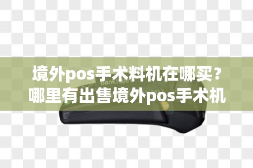 境外pos手术料机在哪买？哪里有出售境外pos手术机