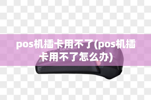 pos机插卡用不了(pos机插卡用不了怎么办)